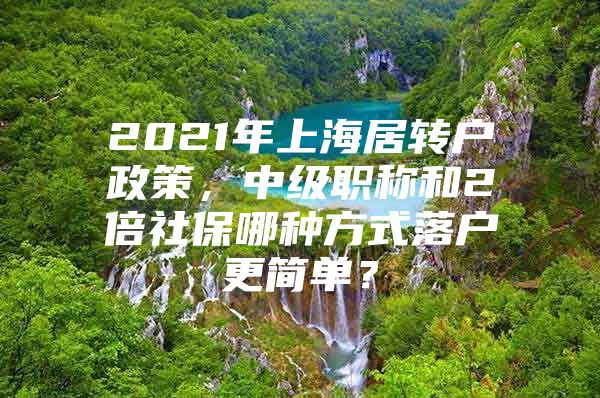 2021年上海居转户政策，中级职称和2倍社保哪种方式落户更简单？