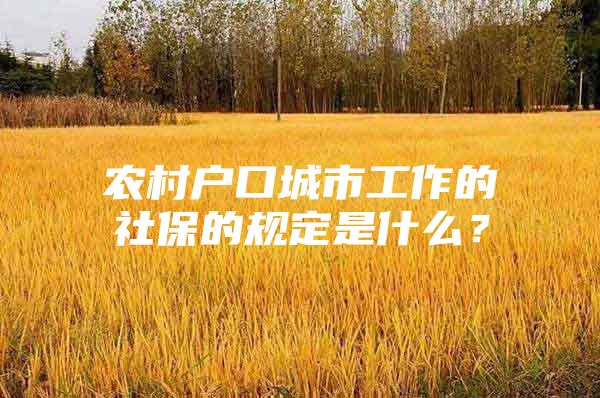 农村户口城市工作的社保的规定是什么？