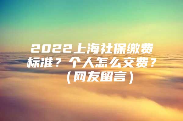 2022上海社保缴费标准？个人怎么交费？（网友留言）