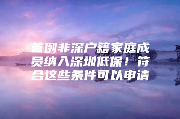 首例非深户籍家庭成员纳入深圳低保！符合这些条件可以申请