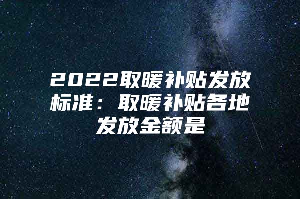 2022取暖补贴发放标准：取暖补贴各地发放金额是