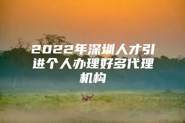 2022年深圳人才引进个人办理好多代理机构