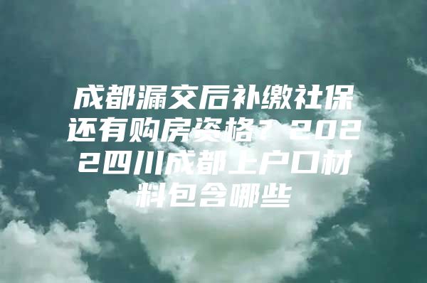 成都漏交后补缴社保还有购房资格？2022四川成都上户口材料包含哪些