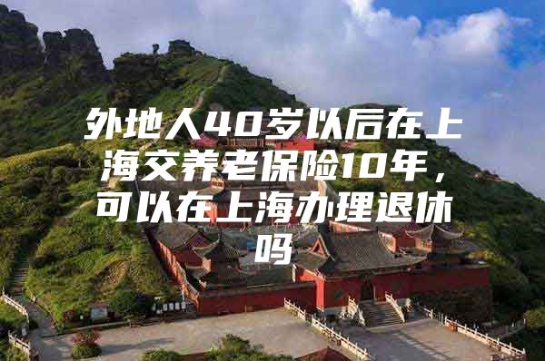 外地人40岁以后在上海交养老保险10年，可以在上海办理退休吗