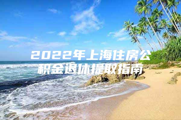 2022年上海住房公积金退休提取指南