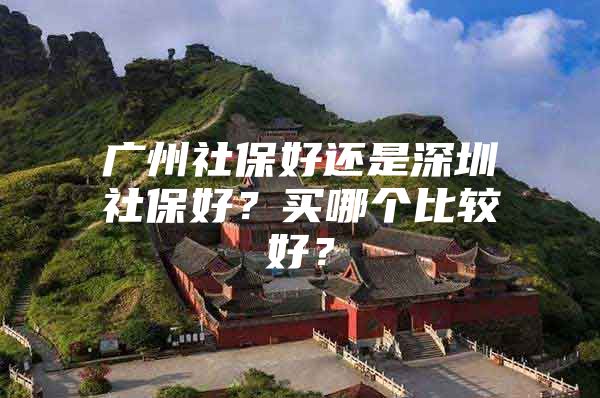 广州社保好还是深圳社保好？买哪个比较好？