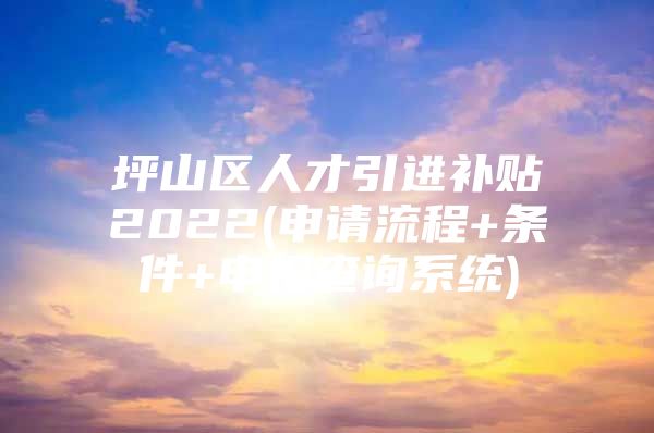 坪山区人才引进补贴2022(申请流程+条件+申报查询系统)