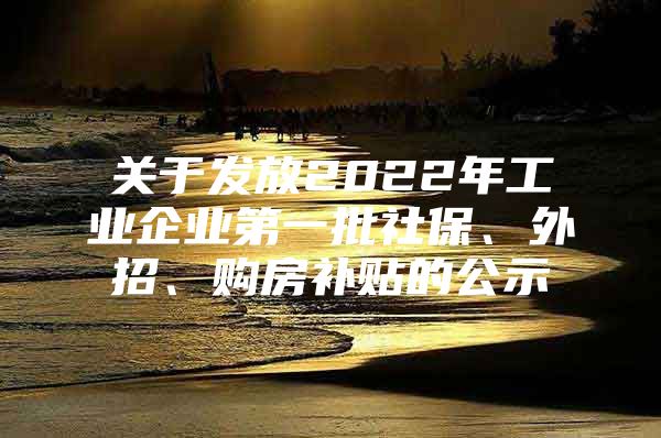 关于发放2022年工业企业第一批社保、外招、购房补贴的公示