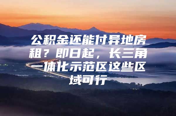 公积金还能付异地房租？即日起，长三角一体化示范区这些区域可行