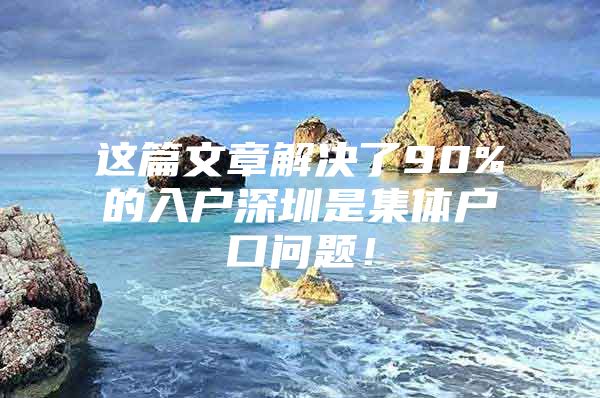 这篇文章解决了90%的入户深圳是集体户口问题！