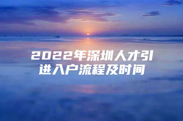 2022年深圳人才引进入户流程及时间