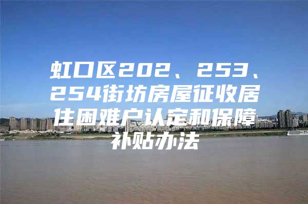 虹口区202、253、254街坊房屋征收居住困难户认定和保障补贴办法