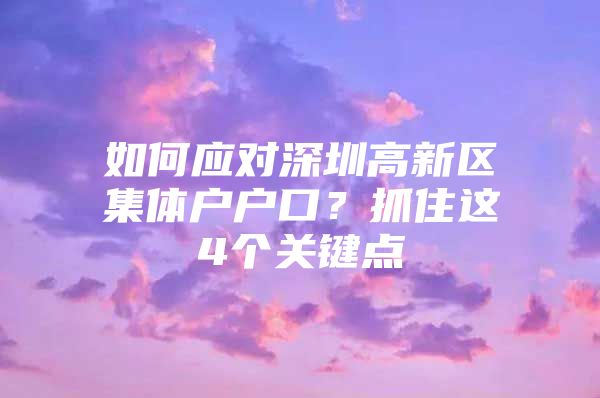 如何应对深圳高新区集体户户口？抓住这4个关键点