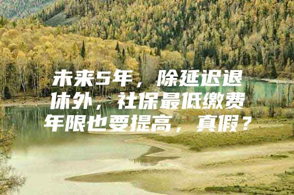 未来5年，除延迟退休外，社保最低缴费年限也要提高，真假？