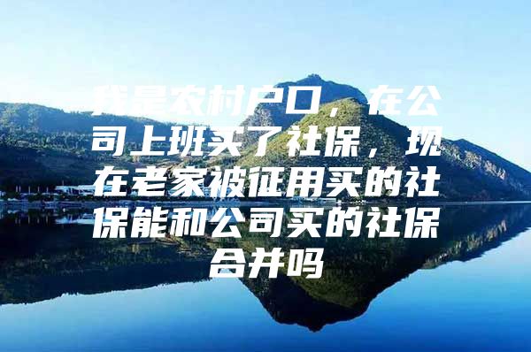 我是农村户口，在公司上班买了社保，现在老家被征用买的社保能和公司买的社保合并吗