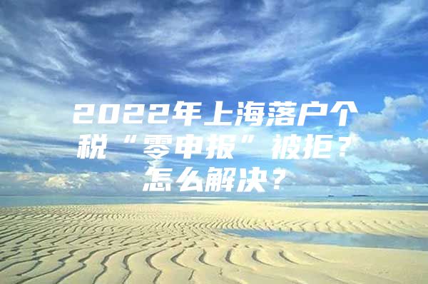 2022年上海落户个税“零申报”被拒？怎么解决？