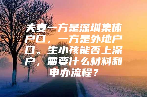 夫妻一方是深圳集体户口，一方是外地户口。生小孩能否上深户，需要什么材料和申办流程？