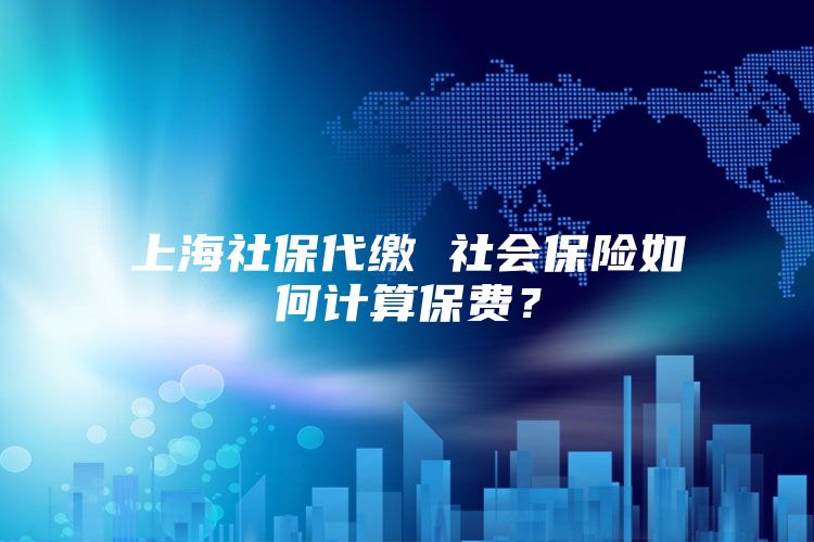 上海社保代缴 社会保险如何计算保费？