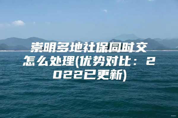 崇明多地社保同时交怎么处理(优势对比：2022已更新)