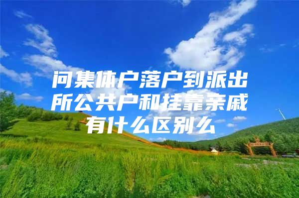 问集体户落户到派出所公共户和挂靠亲戚有什么区别么