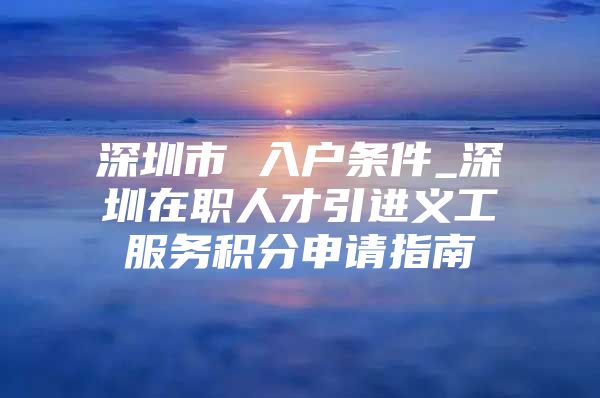 深圳市 入户条件_深圳在职人才引进义工服务积分申请指南