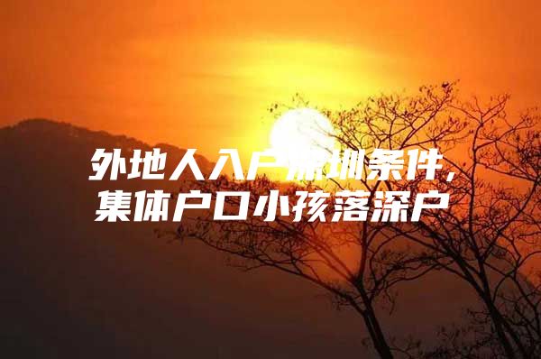 外地人入户深圳条件,集体户口小孩落深户