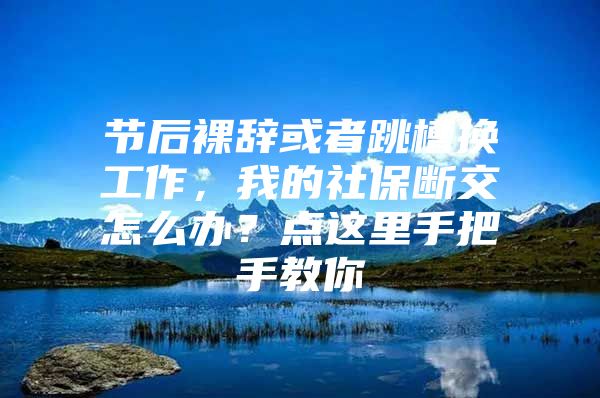 节后裸辞或者跳槽换工作，我的社保断交怎么办？点这里手把手教你