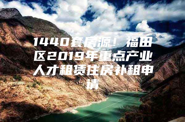 1440套房源！福田区2019年重点产业人才租赁住房补租申请