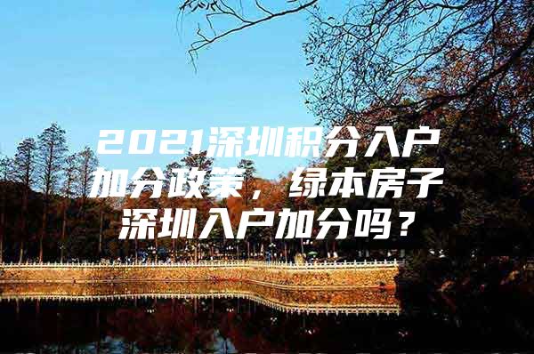 2021深圳积分入户加分政策，绿本房子深圳入户加分吗？