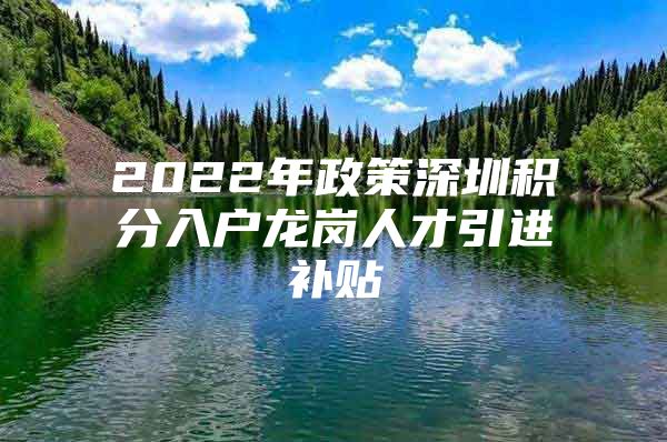 2022年政策深圳积分入户龙岗人才引进补贴