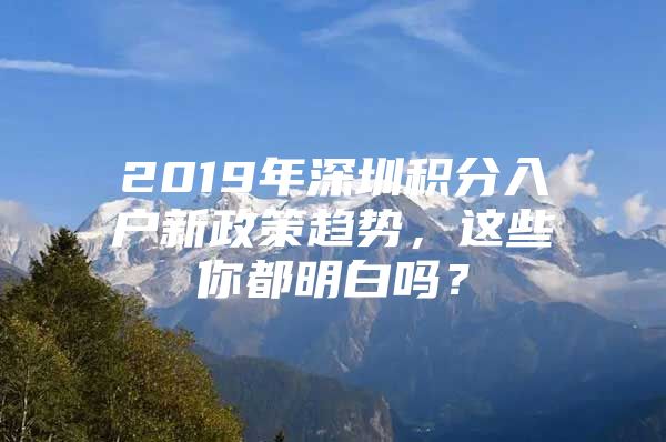 2019年深圳积分入户新政策趋势，这些你都明白吗？