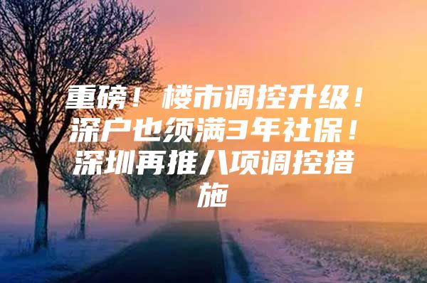 重磅！楼市调控升级！深户也须满3年社保！深圳再推八项调控措施