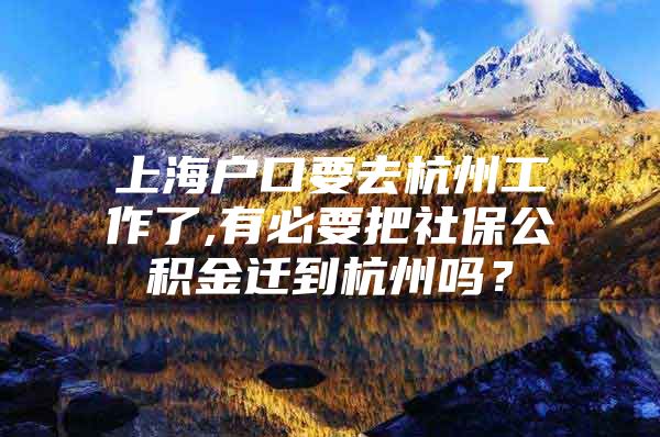 上海户口要去杭州工作了,有必要把社保公积金迁到杭州吗？