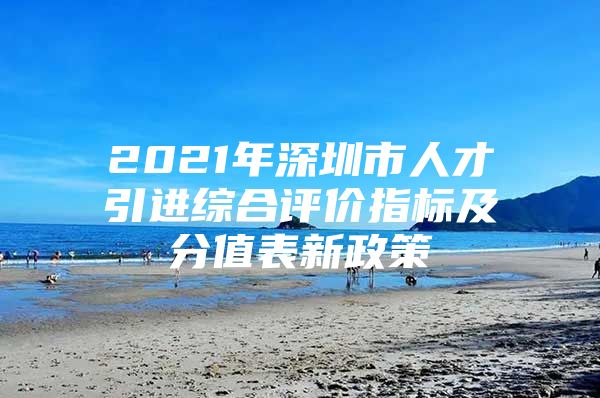 2021年深圳市人才引进综合评价指标及分值表新政策