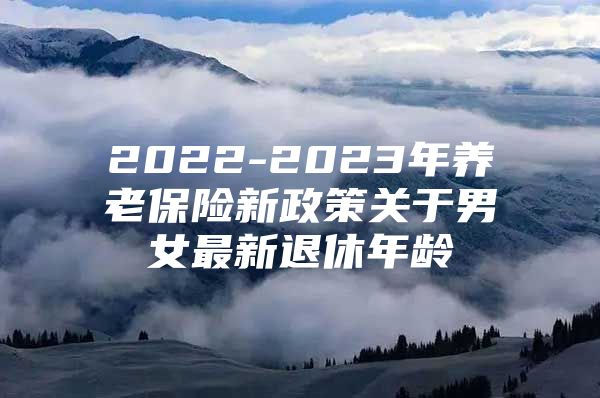 2022-2023年养老保险新政策关于男女最新退休年龄