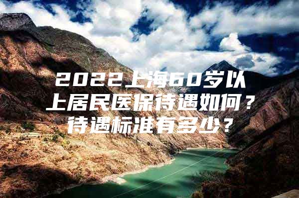 2022上海60岁以上居民医保待遇如何？待遇标准有多少？