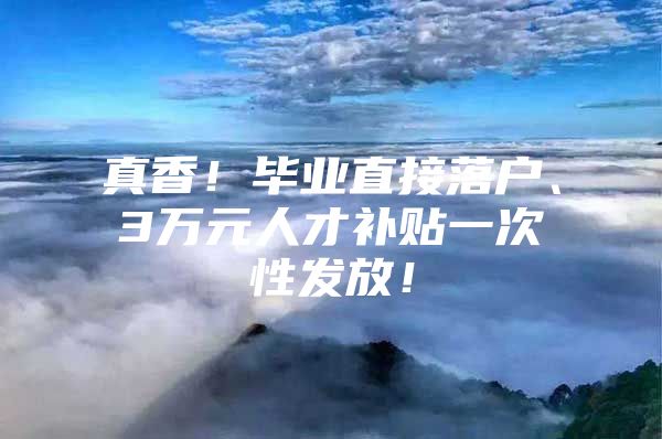 真香！毕业直接落户、3万元人才补贴一次性发放！