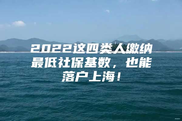 2022这四类人缴纳最低社保基数，也能落户上海！