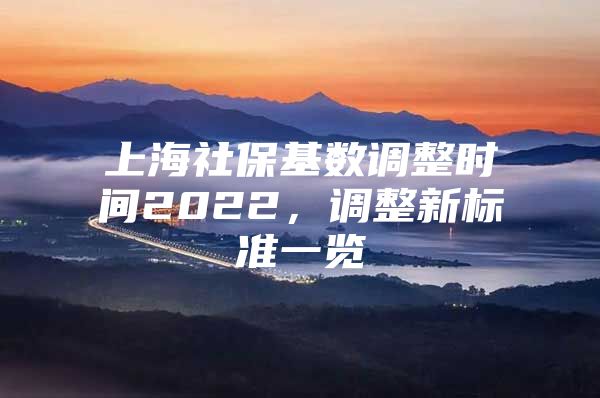 上海社保基数调整时间2022，调整新标准一览