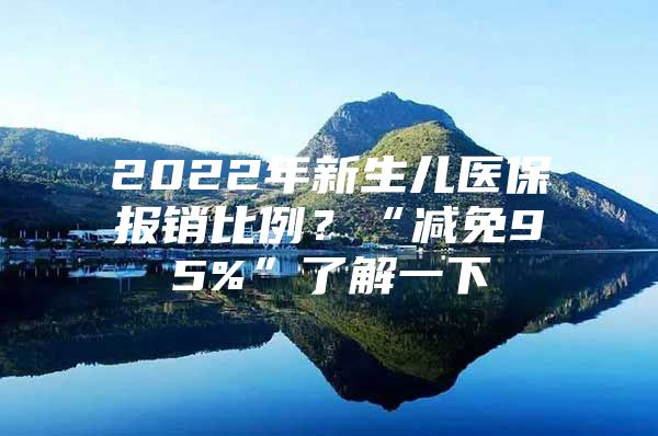 2022年新生儿医保报销比例？“减免95%”了解一下