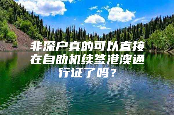 非深户真的可以直接在自助机续签港澳通行证了吗？