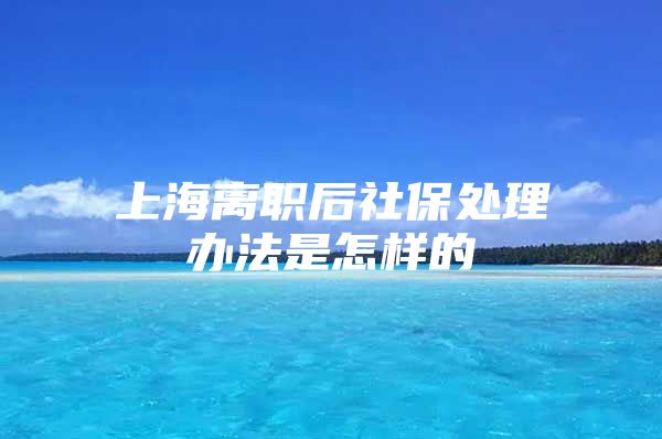 上海离职后社保处理办法是怎样的