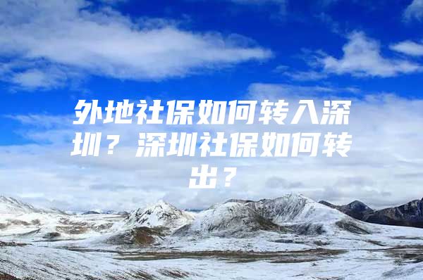 外地社保如何转入深圳？深圳社保如何转出？