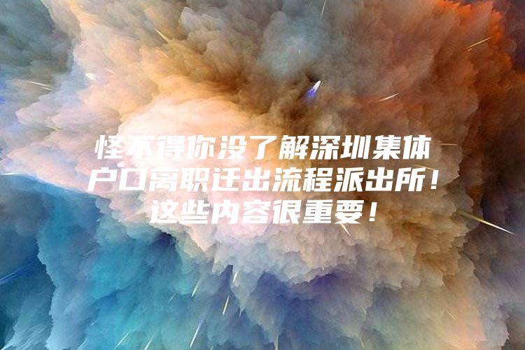 怪不得你没了解深圳集体户口离职迁出流程派出所！这些内容很重要！