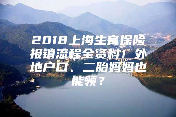 2018上海生育保险报销流程全资料！外地户口、二胎妈妈也能领？