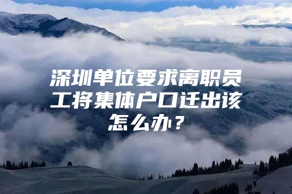 深圳单位要求离职员工将集体户口迁出该怎么办？