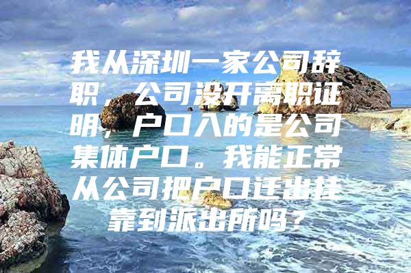 我从深圳一家公司辞职，公司没开离职证明，户口入的是公司集体户口。我能正常从公司把户口迁出挂靠到派出所吗？