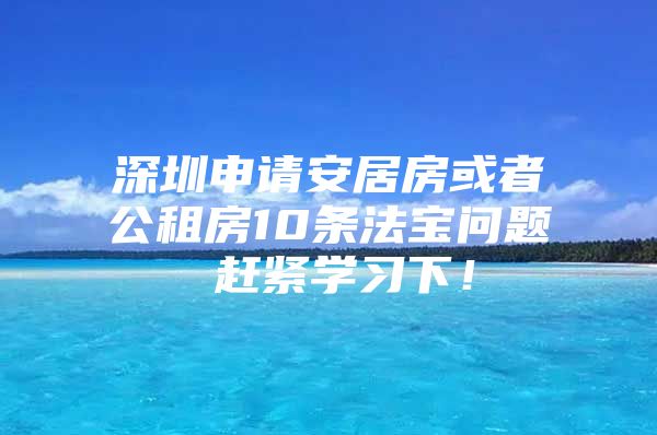 深圳申请安居房或者公租房10条法宝问题 赶紧学习下！