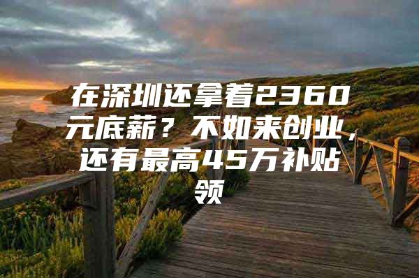 在深圳还拿着2360元底薪？不如来创业，还有最高45万补贴领