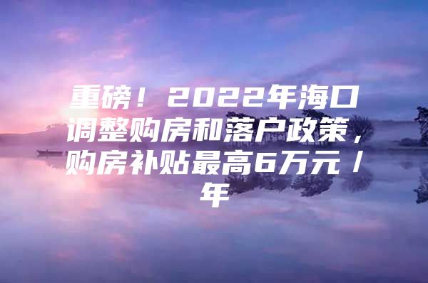 重磅！2022年海口调整购房和落户政策，购房补贴最高6万元／年